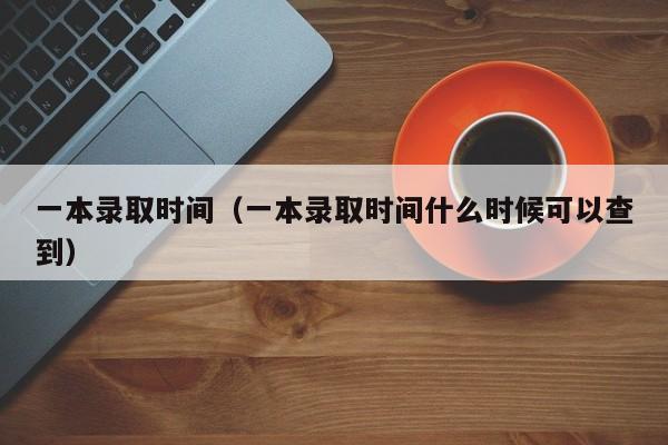 一本录取时间（一本录取时间什么时候可以查到）
