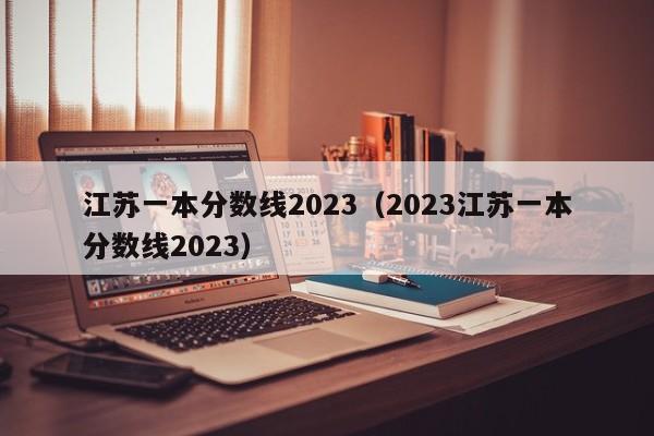 江苏一本分数线2023（2023江苏一本分数线2023）