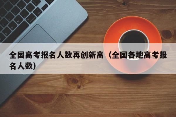 全国高考报名人数再创新高（全国各地高考报名人数）
