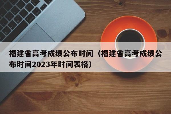 福建省高考成绩公布时间（福建省高考成绩公布时间2023年时间表格）