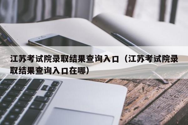 江苏考试院录取结果查询入口（江苏考试院录取结果查询入口在哪）