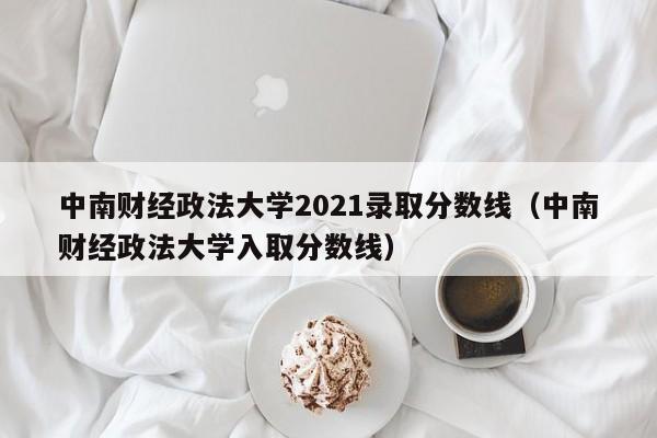 中南财经政法大学2021录取分数线（中南财经政法大学入取分数线）
