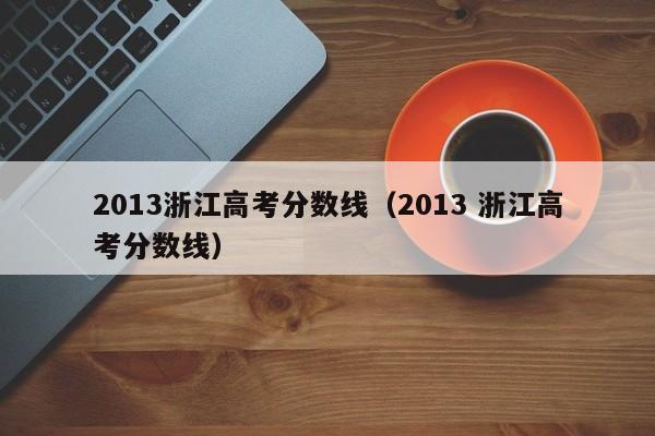 2013浙江高考分数线（2013 浙江高考分数线）