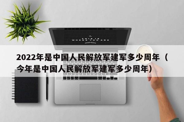 2022年是中国人民解放军建军多少周年（今年是中国人民解放军建军多少周年）