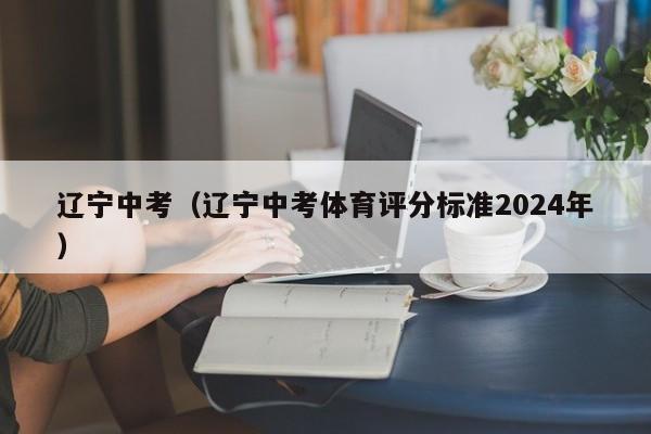 辽宁中考（辽宁中考体育评分标准2024年）