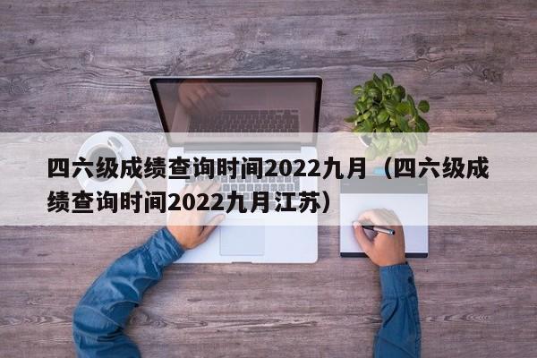 四六级成绩查询时间2022九月（四六级成绩查询时间2022九月江苏）