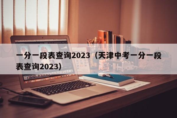 一分一段表查询2023（天津中考一分一段表查询2023）