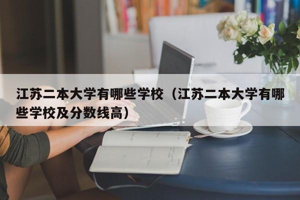江苏二本大学有哪些学校（江苏二本大学有哪些学校及分数线高）