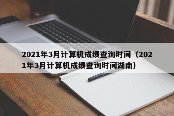 2021年3月计算机成绩查询时间（2021年3月计算机成绩查询时间湖南）