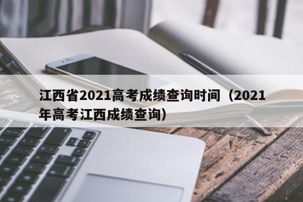 江西省2021高考成绩查询时间（2021年高考江西成绩查询）