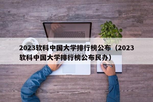 2023软科中国大学排行榜公布（2023软科中国大学排行榜公布民办）