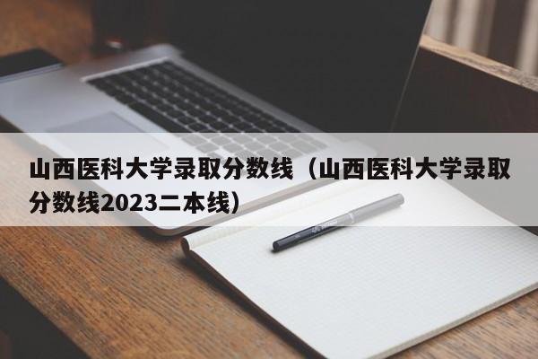 山西医科大学录取分数线（山西医科大学录取分数线2023二本线）