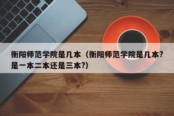 衡阳师范学院是几本（衡阳师范学院是几本?是一本二本还是三本?）