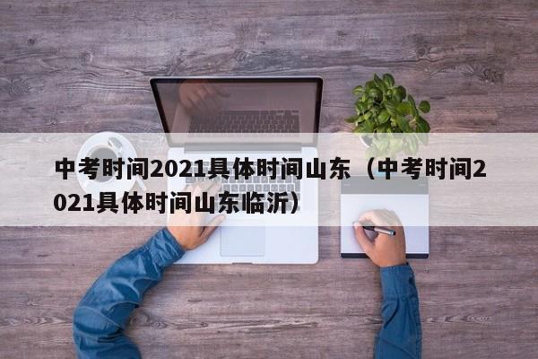 中考时间2021具体时间山东（中考时间2021具体时间山东临沂）