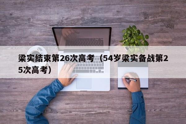 梁实结束第26次高考（54岁梁实备战第25次高考）
