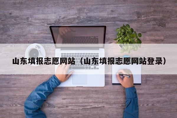 山东填报志愿网站（山东填报志愿网站登录）