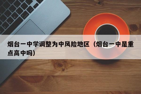 烟台一中学调整为中风险地区（烟台一中是重点高中吗）