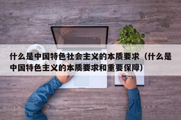 什么是中国特色社会主义的本质要求（什么是中国特色主义的本质要求和重要保障）