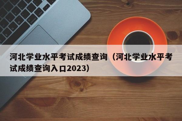 河北学业水平考试成绩查询（河北学业水平考试成绩查询入口2023）