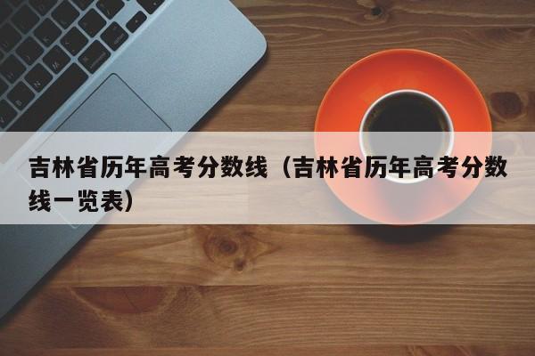 吉林省历年高考分数线（吉林省历年高考分数线一览表）