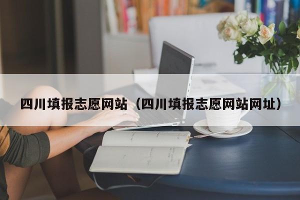 四川填报志愿网站（四川填报志愿网站网址）