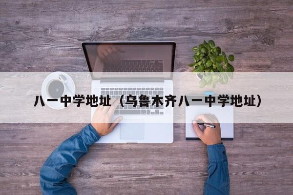 八一中学地址（乌鲁木齐八一中学地址）