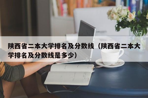 陕西省二本大学排名及分数线（陕西省二本大学排名及分数线是多少）
