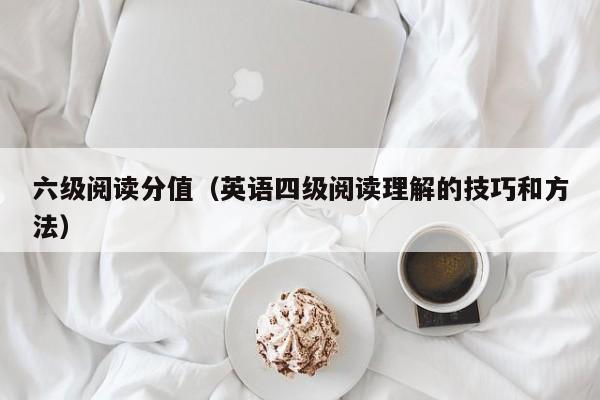 六级阅读分值（英语四级阅读理解的技巧和方法）