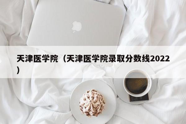 天津医学院（天津医学院录取分数线2022）