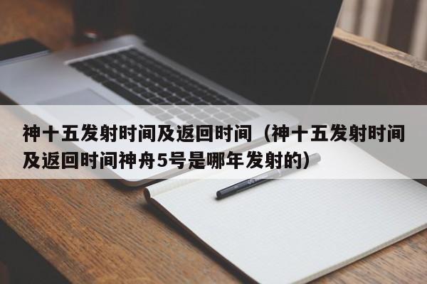 神十五发射时间及返回时间（神十五发射时间及返回时间神舟5号是哪年发射的）