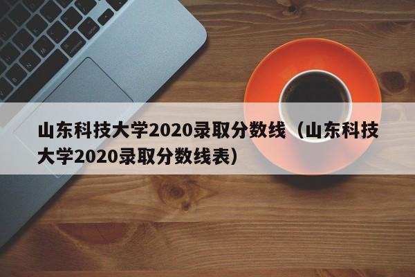 山东科技大学2020录取分数线（山东科技大学2020录取分数线表）