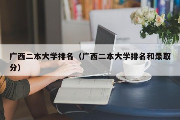 广西二本大学排名（广西二本大学排名和录取分）