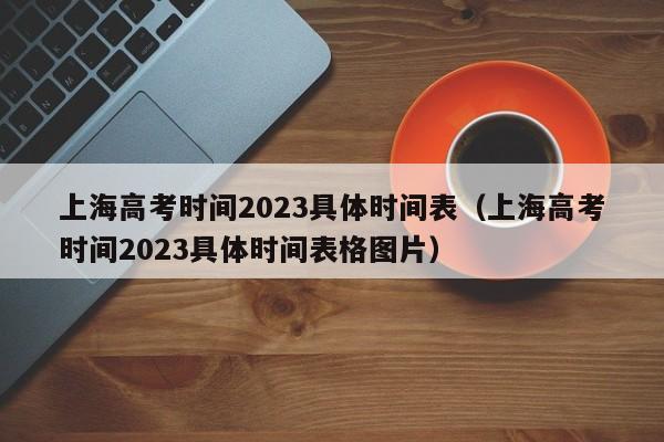 上海高考时间2023具体时间表（上海高考时间2023具体时间表格图片）