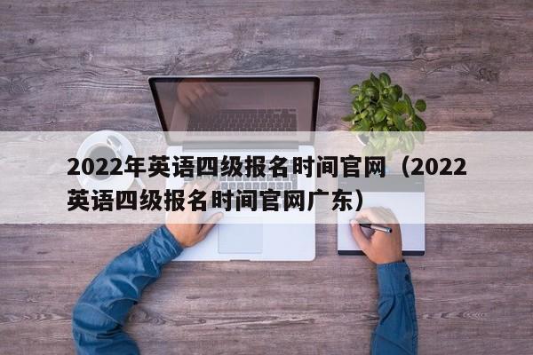2022年英语四级报名时间官网（2022英语四级报名时间官网广东）