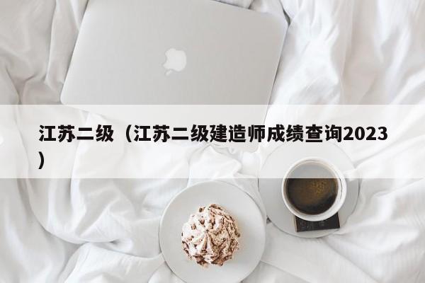 江苏二级（江苏二级建造师成绩查询2023）
