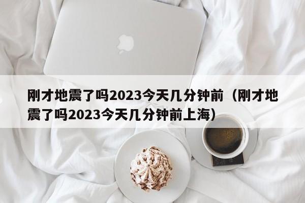 刚才地震了吗2023今天几分钟前（刚才地震了吗2023今天几分钟前上海）