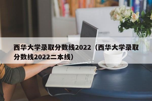 西华大学录取分数线2022（西华大学录取分数线2022二本线）