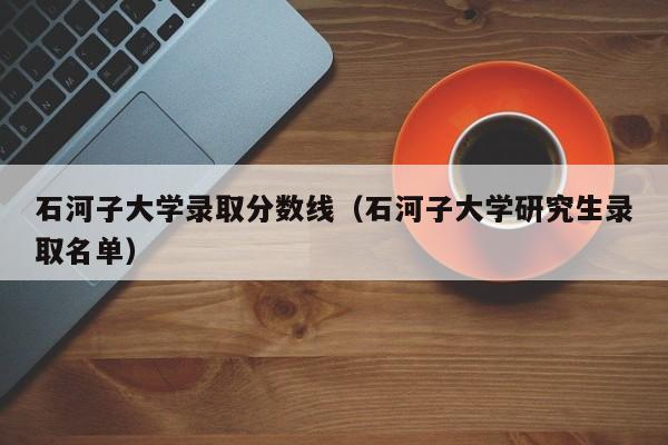 石河子大学录取分数线（石河子大学研究生录取名单）