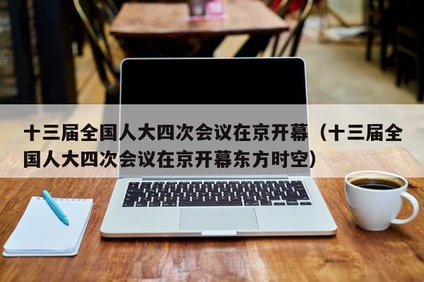 十三届全国人大四次会议在京开幕（十三届全国人大四次会议在京开幕东方时空）