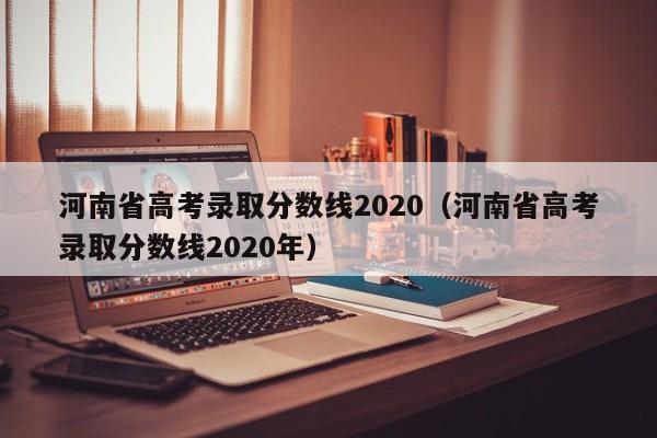 河南省高考录取分数线2020（河南省高考录取分数线2020年）