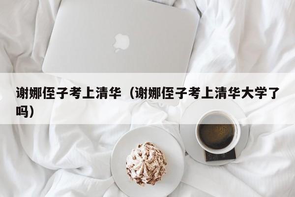 谢娜侄子考上清华（谢娜侄子考上清华大学了吗）
