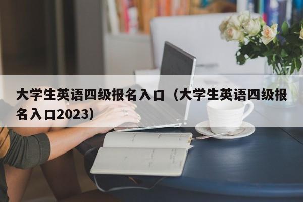 大学生英语四级报名入口（大学生英语四级报名入口2023）