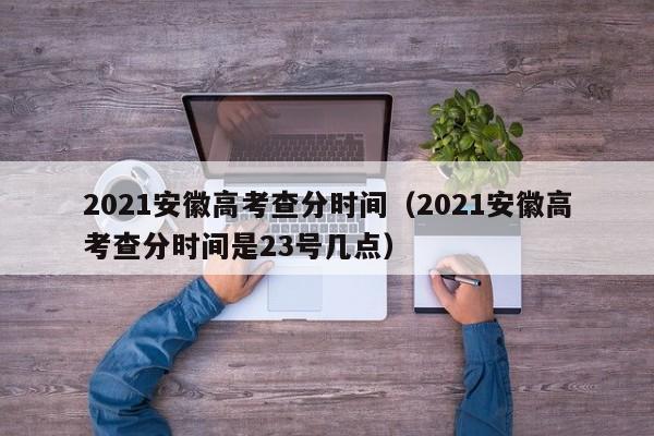 2021安徽高考查分时间（2021安徽高考查分时间是23号几点）