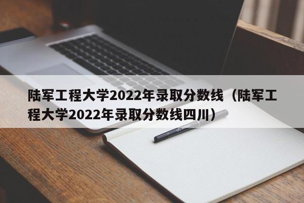 陆军工程大学2022年录取分数线（陆军工程大学2022年录取分数线四川）