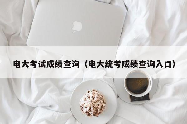 电大考试成绩查询（电大统考成绩查询入口）