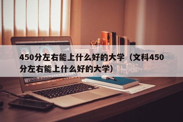 450分左右能上什么好的大学（文科450分左右能上什么好的大学）