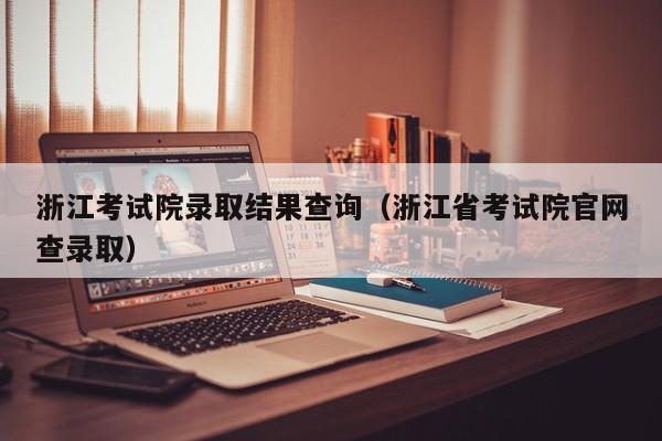 浙江考试院录取结果查询（浙江省考试院官网查录取）