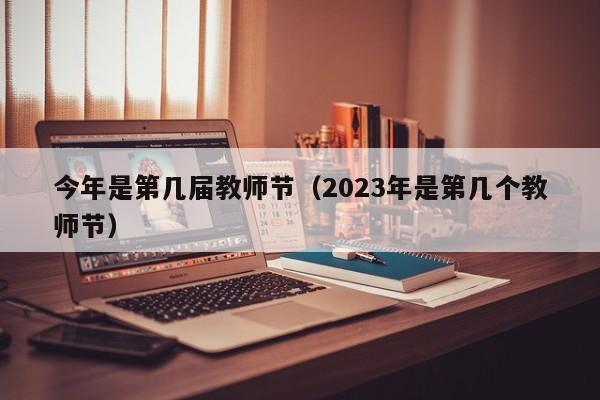 今年是第几届教师节（2023年是第几个教师节）