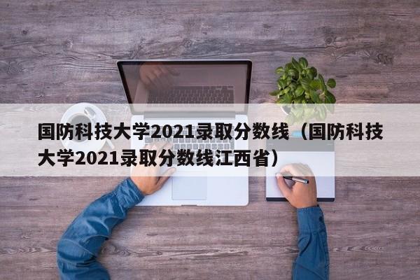 国防科技大学2021录取分数线（国防科技大学2021录取分数线江西省）