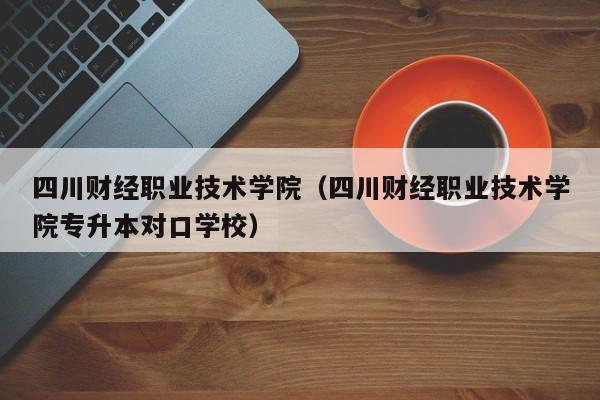 四川财经职业技术学院（四川财经职业技术学院专升本对口学校）